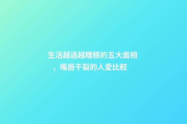 生活越過越糟糕的五大面相，嘴唇干裂的人愛比較
